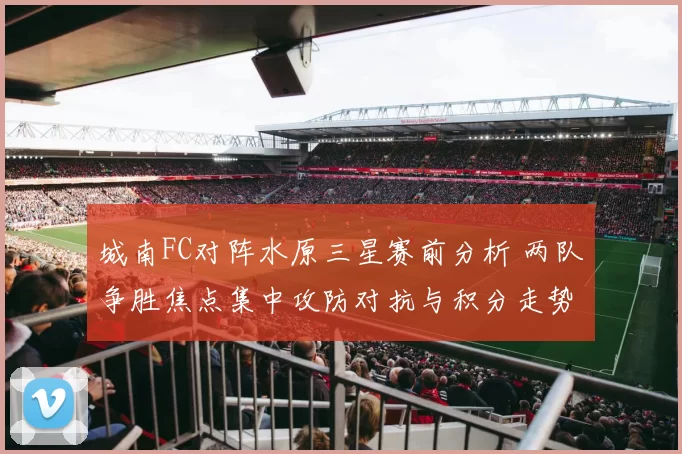 城南FC对阵水原三星赛前分析 两队争胜焦点集中攻防对抗与积分走势