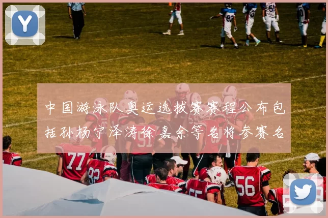 中国游泳队奥运选拔赛赛程公布包括孙杨宁泽涛徐嘉余等名将参赛名单