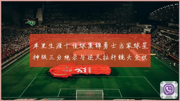 库里生涯十佳球集锦勇士当家球星神级三分绝杀与逆天拉杆镜头全收录