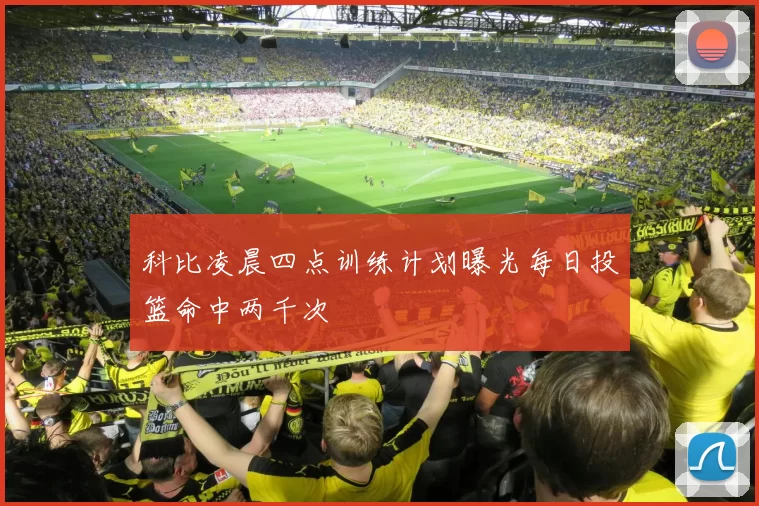 科比凌晨四点训练计划曝光每日投篮命中两千次