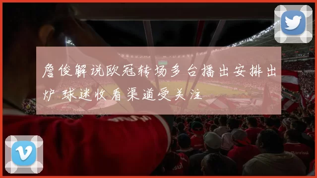 詹俊解说欧冠转场多台播出安排出炉 球迷收看渠道受关注