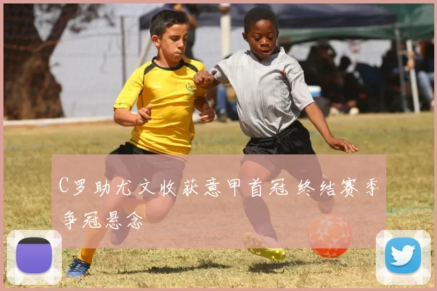 C罗助尤文收获意甲首冠 终结赛季争冠悬念