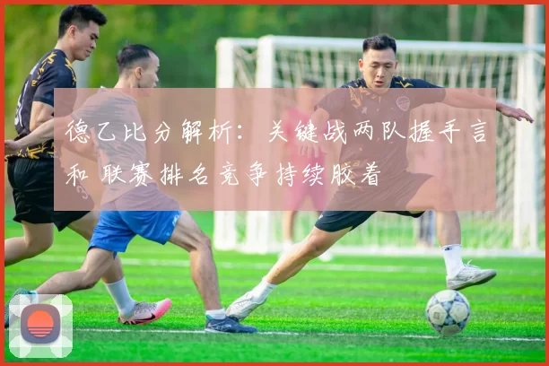 德乙比分解析：关键战两队握手言和 联赛排名竞争持续胶着