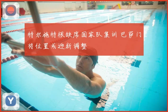 特尔施特根缺席国家队集训 巴萨门将位置或迎新调整