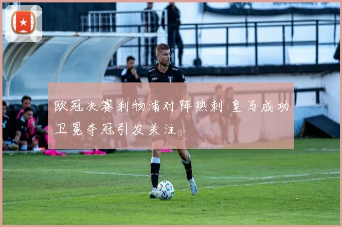 欧冠决赛利物浦对阵热刺 皇马成功卫冕夺冠引发关注