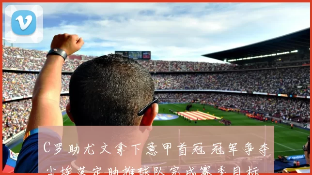 C罗助尤文拿下意甲首冠 冠军争夺尘埃落定助推球队完成赛季目标