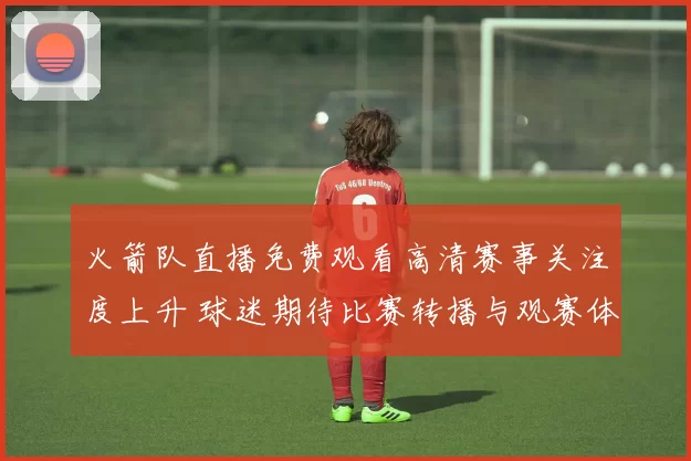 火箭队直播免费观看高清赛事关注度上升 球迷期待比赛转播与观赛体验提升