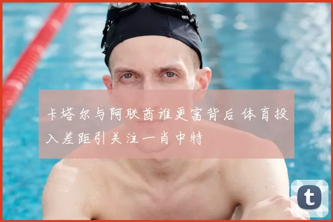 卡塔尔与阿联酋谁更富背后 体育投入差距引关注一肖中特