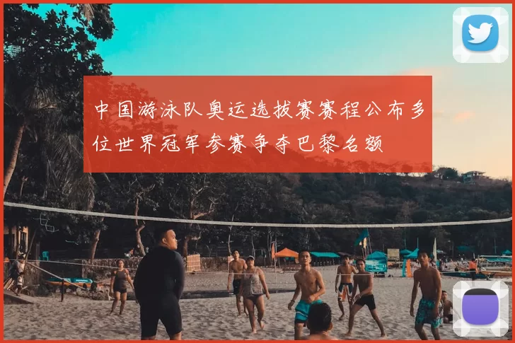 中国游泳队奥运选拔赛赛程公布多位世界冠军参赛争夺巴黎名额