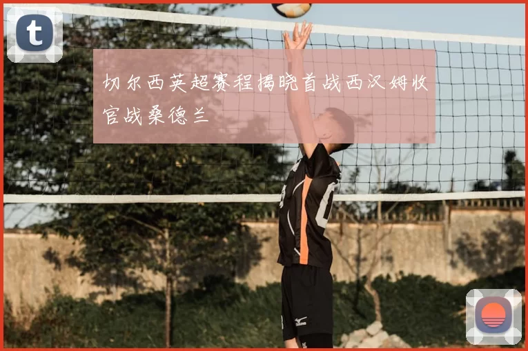 切尔西英超赛程揭晓首战西汉姆收官战桑德兰