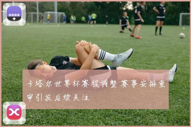 卡塔尔世界杯赛程调整 赛事安排重审引发后续关注