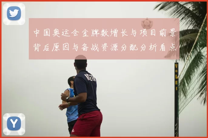 中国奥运会金牌数增长与项目前景背后原因与备战资源分配分析看点