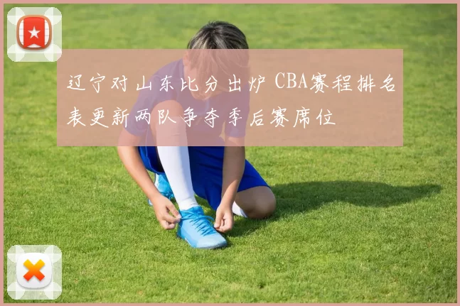 辽宁对山东比分出炉 CBA赛程排名表更新两队争夺季后赛席位