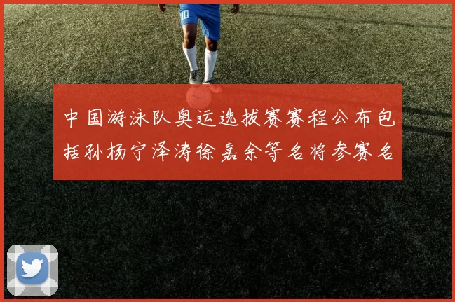 中国游泳队奥运选拔赛赛程公布包括孙杨宁泽涛徐嘉余等名将参赛名单