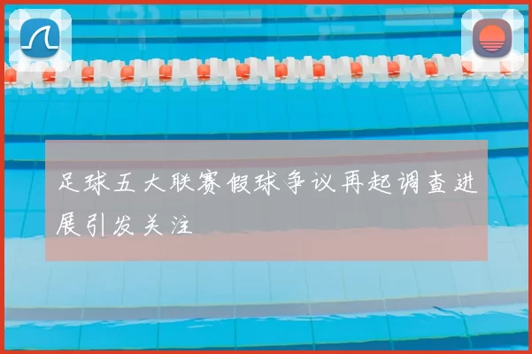 足球五大联赛假球争议再起调查进展引发关注