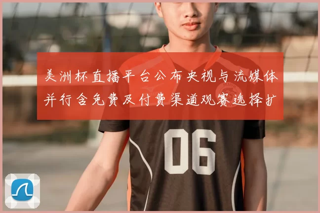 美洲杯直播平台公布央视与流媒体并行含免费及付费渠道观赛选择扩大