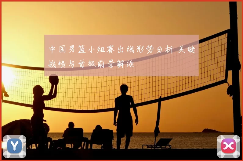 中国男篮小组赛出线形势分析 关键战绩与晋级前景解读