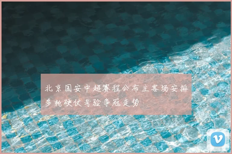 北京国安中超赛程公布主客场安排多轮硬仗考验争冠走势