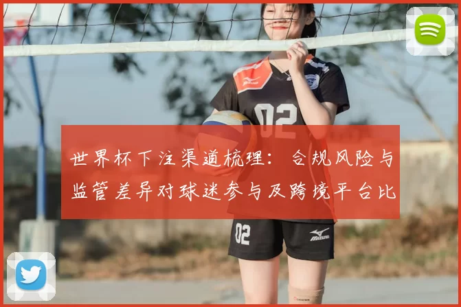 世界杯下注渠道梳理：合规风险与监管差异对球迷参与及跨境平台比较