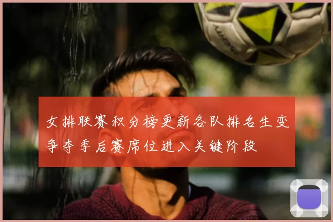 女排联赛积分榜更新各队排名生变争夺季后赛席位进入关键阶段