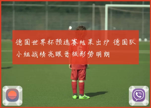 德国世界杯预选赛结果出炉 德国队小组战绩亮眼晋级形势明朗